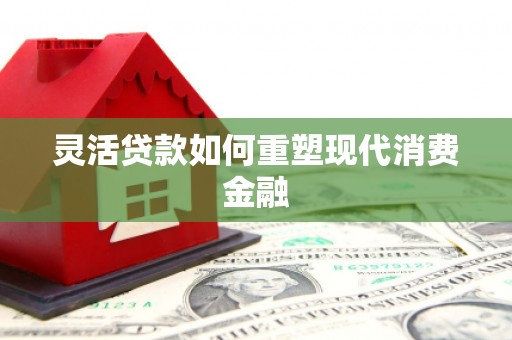 河津灵活贷款如何重塑现代消费金融