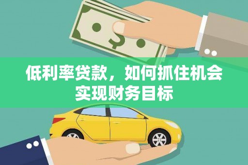 河津低利率贷款，如何抓住机会实现财务目标