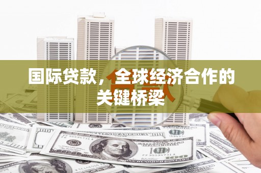 河津国际贷款，全球经济合作的关键桥梁