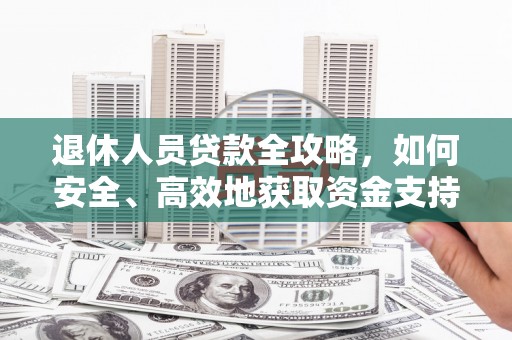 河津退休人员贷款全攻略，如何安全、高效地获取资金支持