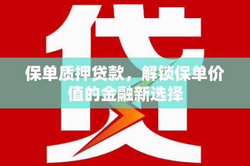 河津保单质押贷款，解锁保单价值的金融新选择