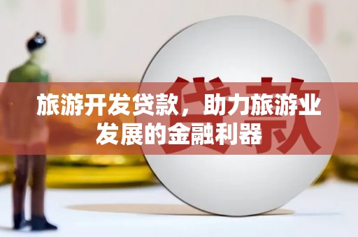 河津旅游开发贷款，助力旅游业发展的金融利器