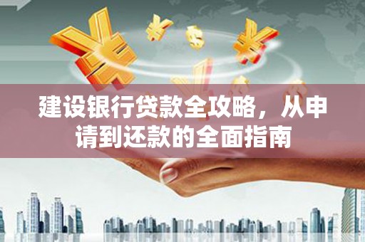 河津建设银行贷款全攻略，从申请到还款的全面指南
