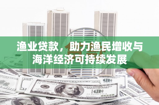 河津渔业贷款，助力渔民增收与海洋经济可持续发展