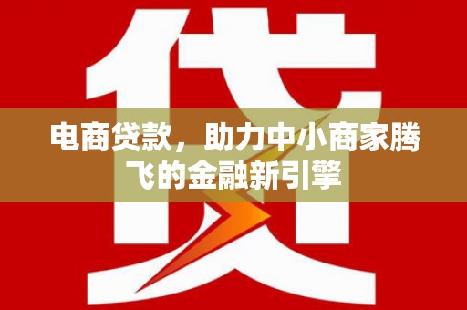 河津电商贷款，助力中小商家腾飞的金融新引擎