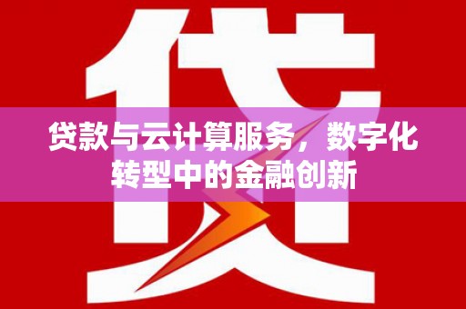 河津贷款与云计算服务，数字化转型中的金融创新