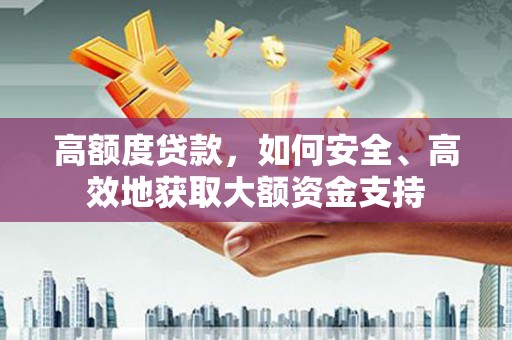 河津高额度贷款，如何安全、高效地获取大额资金支持