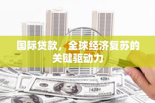 河津国际贷款，全球经济复苏的关键驱动力