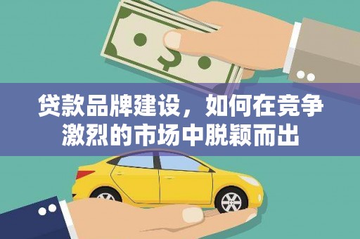 河津贷款品牌建设，如何在竞争激烈的市场中脱颖而出