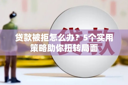 河津贷款被拒怎么办？5个实用策略助你扭转局面