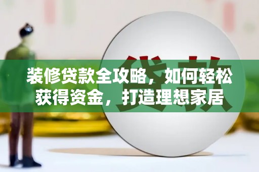 河津装修贷款全攻略，如何轻松获得资金，打造理想家居