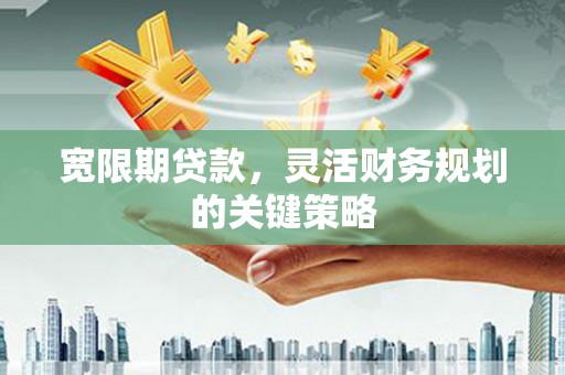 河津宽限期贷款，灵活财务规划的关键策略
