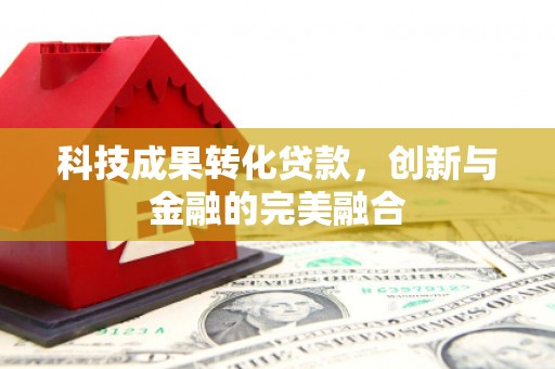 河津科技成果转化贷款，创新与金融的完美融合