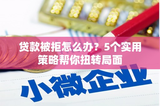 河津贷款被拒怎么办？5个实用策略帮你扭转局面