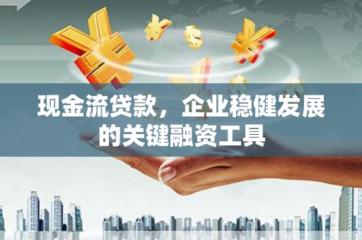 河津现金流贷款，企业稳健发展的关键融资工具