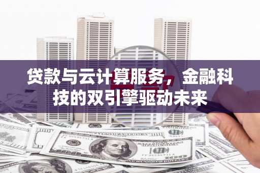 河津贷款与云计算服务，金融科技的双引擎驱动未来