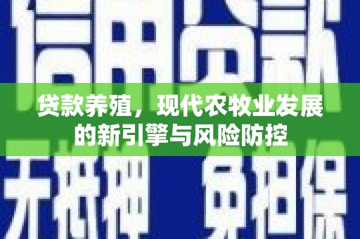 河津贷款养殖，现代农牧业发展的新引擎与风险防控