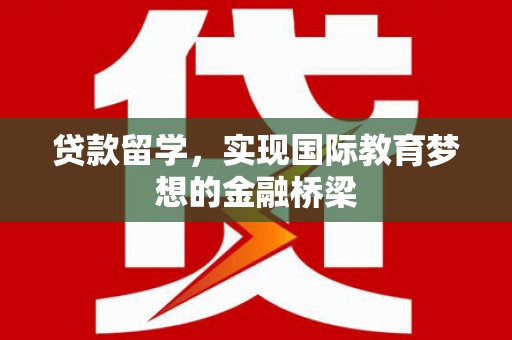 河津贷款留学，实现国际教育梦想的金融桥梁