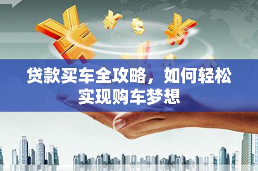 河津贷款买车全攻略，如何轻松实现购车梦想