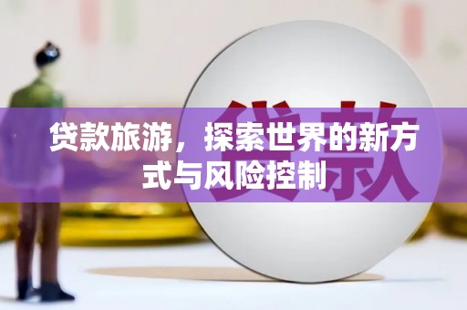 河津贷款旅游，探索世界的新方式与风险控制