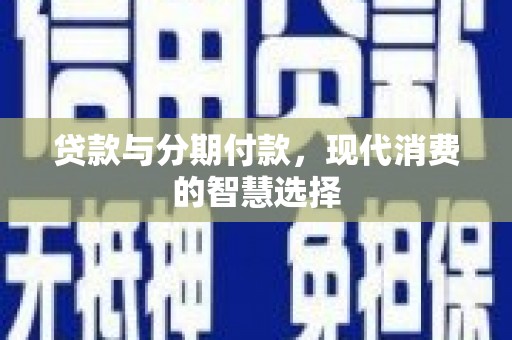 河津贷款与分期付款，现代消费的智慧选择