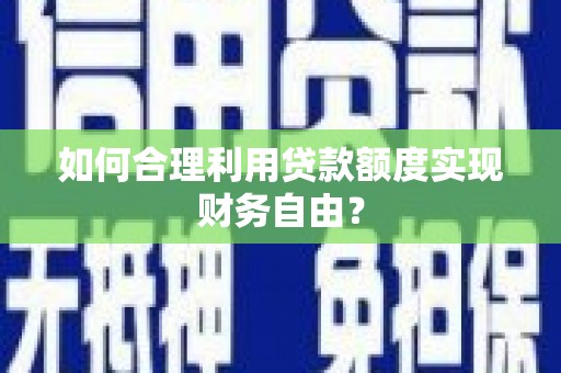 河津如何合理利用贷款额度实现财务自由？