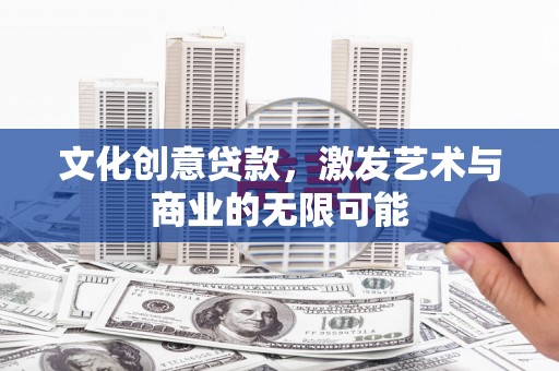 河津文化创意贷款，激发艺术与商业的无限可能