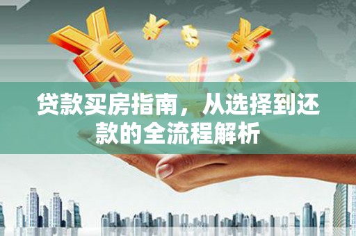 河津贷款买房指南，从选择到还款的全流程解析