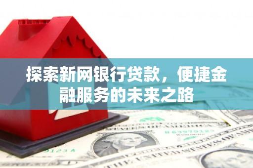 河津探索新网银行贷款，便捷金融服务的未来之路