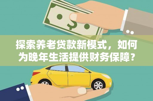 河津探索养老贷款新模式，如何为晚年生活提供财务保障？