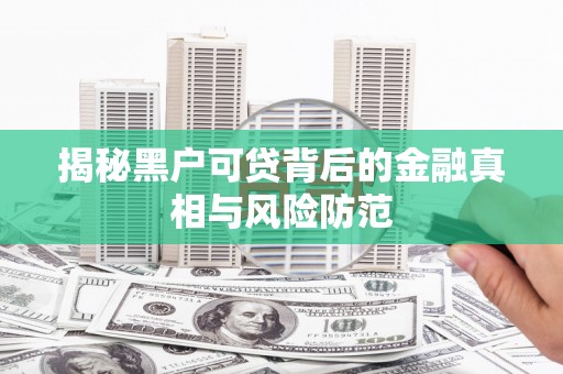 河津揭秘黑户可贷背后的金融真相与风险防范