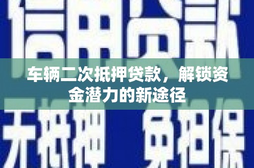 河津车辆二次抵押贷款，解锁资金潜力的新途径