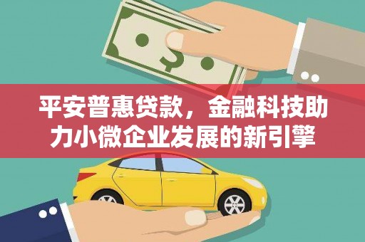 河津平安普惠贷款，金融科技助力小微企业发展的新引擎