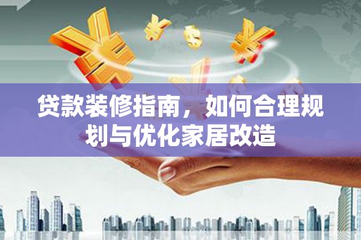 河津贷款装修指南，如何合理规划与优化家居改造