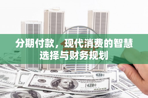 河津分期付款，现代消费的智慧选择与财务规划