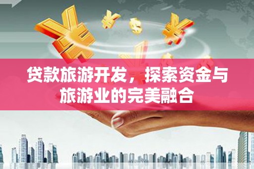 河津贷款旅游开发，探索资金与旅游业的完美融合