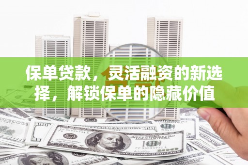 河津保单贷款，灵活融资的新选择，解锁保单的隐藏价值