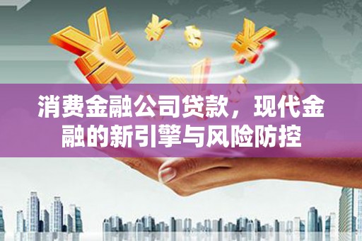 河津消费金融公司贷款，现代金融的新引擎与风险防控