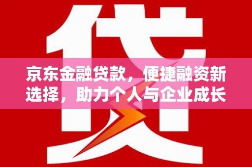 河津京东金融贷款，便捷融资新选择，助力个人与企业成长