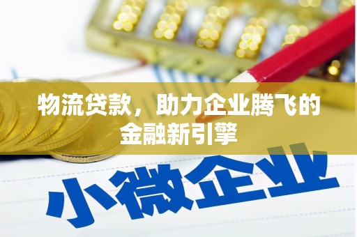 河津物流贷款，助力企业腾飞的金融新引擎