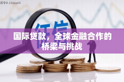 河津国际贷款，全球金融合作的桥梁与挑战