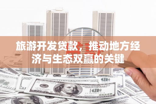 河津旅游开发贷款，推动地方经济与生态双赢的关键