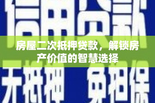 河津房屋二次抵押贷款，解锁房产价值的智慧选择