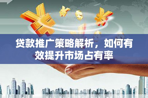 河津贷款推广策略解析，如何有效提升市场占有率
