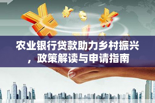 河津农业银行贷款助力乡村振兴，政策解读与申请指南