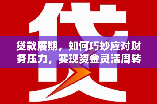 河津贷款展期，如何巧妙应对财务压力，实现资金灵活周转