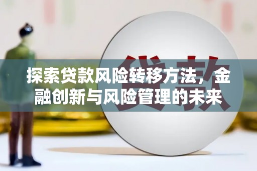 河津探索贷款风险转移方法，金融创新与风险管理的未来