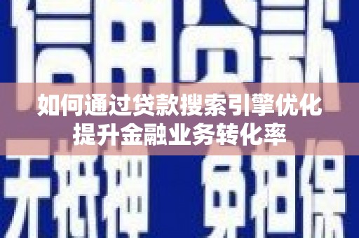 河津如何通过贷款搜索引擎优化提升金融业务转化率