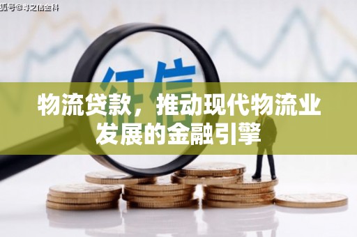 河津物流贷款，推动现代物流业发展的金融引擎