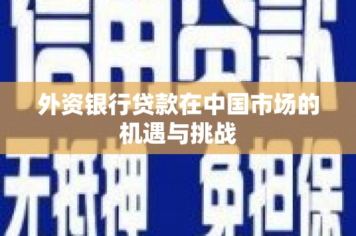 河津外资银行贷款在中国市场的机遇与挑战